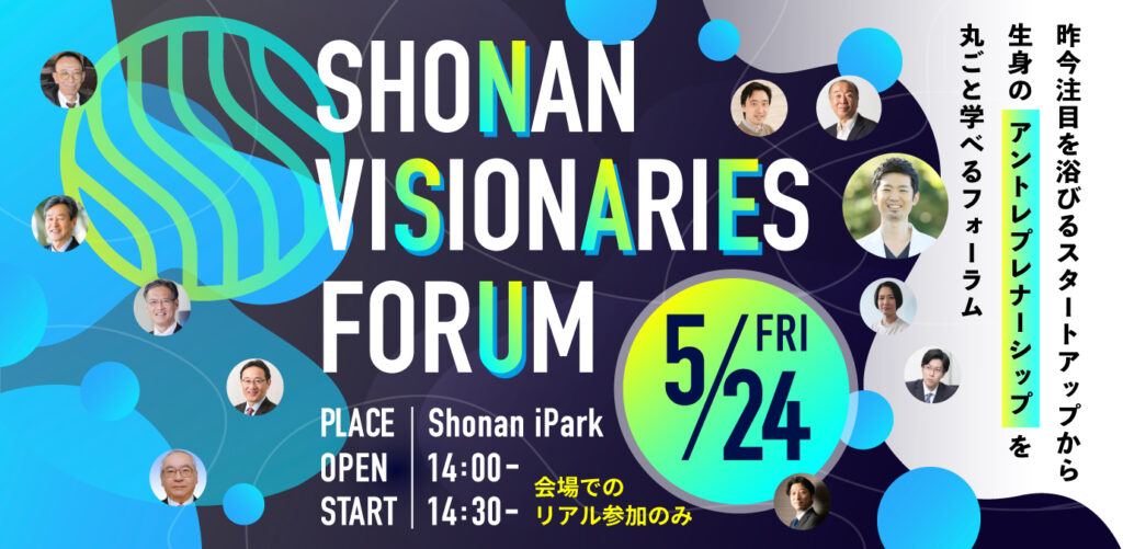 SHONAN VISIONARIES FORUM　5/24　Fri.　14：00～　昨今注目を浴びるスタートアップから生身のアントレプレナーシップを丸とご学べるフォーラム