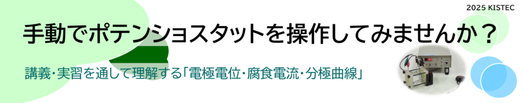 手動でポテンショスタットを操作してみませんか？
講義・実習を通して理解する「電極電位・腐食電流・分極曲線」