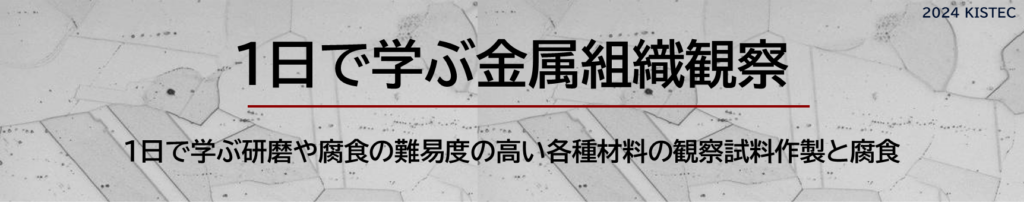 1日で学ぶ金属組織観察
1日で学ぶ研磨や腐食の難易度の高い各種材料の観察試料作製と腐食