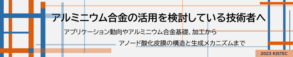 アルミニウム合金の活用を検討している技術者へ
アプリケーション動向やアルミニウム合金基礎、加工からアノード酸化被膜の構造と生成メカニズムまで