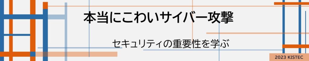 本当にこわいサイバー攻撃
セキュリティ重要性を学ぶ