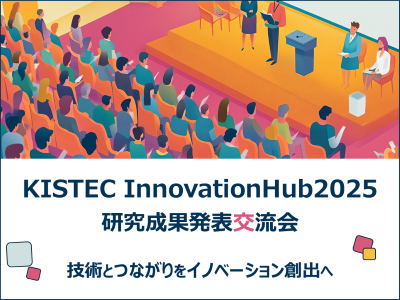 KISTECInnovationHub2025研究成果発表交流会を実施します。テーマは技術とつながりをイノベーション創出へです。