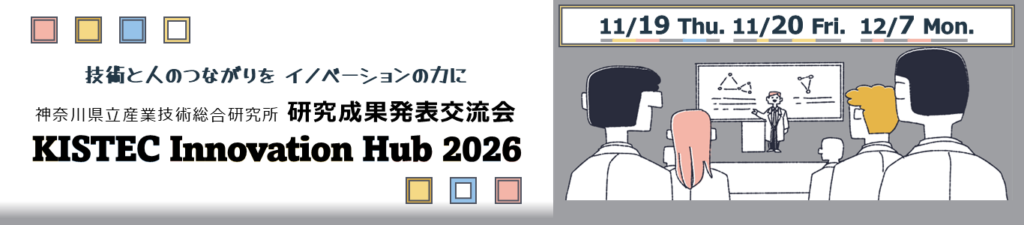 KISTEC Innovation Hub 研究成果発表交流会を開催します。 「技術とつながりをイノベーション創出へ」11月19日水曜日から20日金曜日、12月7日月曜日に海老名、殿町、横浜、溝の口で開催します。