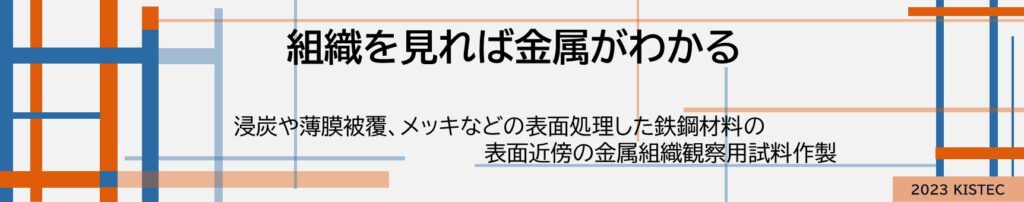 組織を見れば金属がわかる
浸炭や薄膜被覆、メッキなどの表面処理をした鉄鋼材料の表面近傍の金属組織観察用試料作製