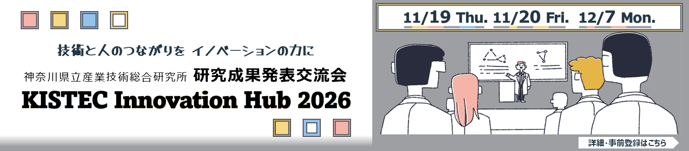 詳細・事前登録のご案内はこちら KISTEC Innovation Hub 研究成果発表交流会を開催します。 「技術と人のつながりをイノベーションの力に」11月19日水曜日から20日金曜日、12月7日月曜日に海老名、殿町、横浜、溝の口で開催します。