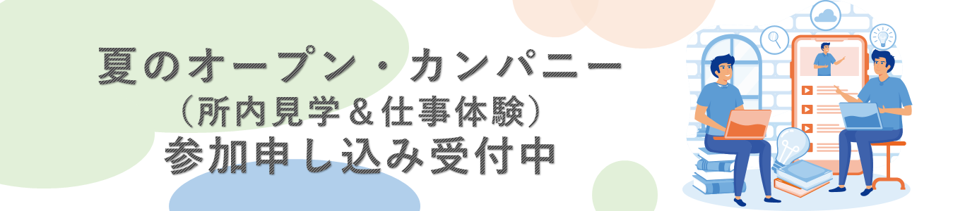 日程・お申込み方法の詳細ページへ移動します 夏のオープンカンパニー(所内見学&仕事体験)お申し込み受付中