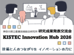 KISTEC Innovation Hub 研究成果発表交流会を開催します。 「技術と人のつながりをイノベーションの力に」11月19日水曜日から20日金曜日、12月7日月曜日に海老名、殿町、横浜、溝の口で開催します。