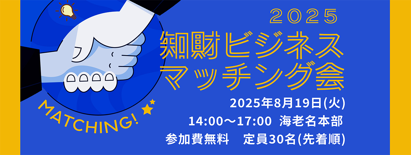 2025知財ビジネスマッチング会
令和7年8月19日(火)14:00~17:00 @海老名本部 定員30名、参加無料